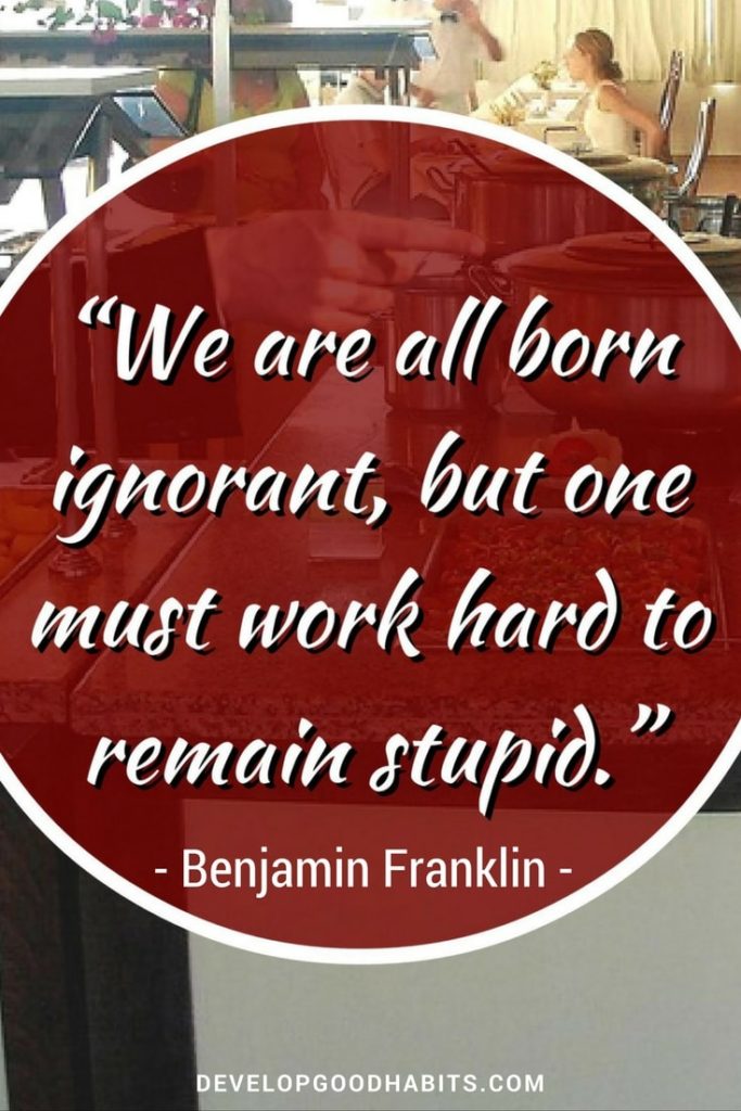Benjamin Franklin quote on intelligence- We are all born ignorant, but one has to work hard to remain stupid.