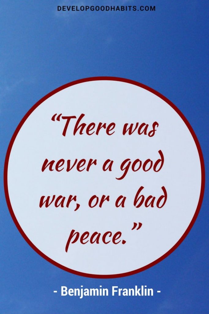 There never was a good war, or a bad peace. - Benjamin Franklin