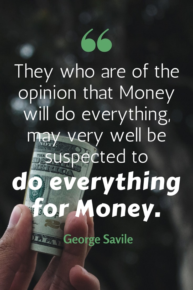 sayings about money - “They who are of the opinion that Money will do everything, may very well be suspected to do everything for Money.” — George Savile