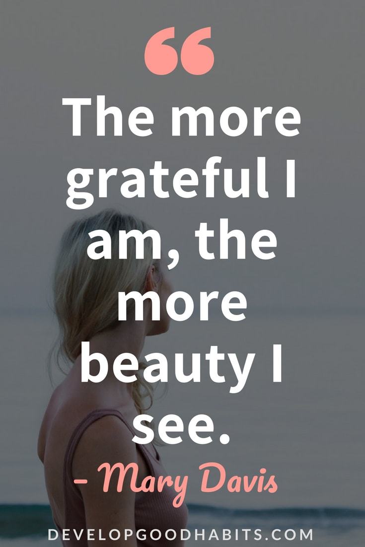 Gratitude Short Quotes  “The more grateful I am, the more beauty I see.” — Mary Davis