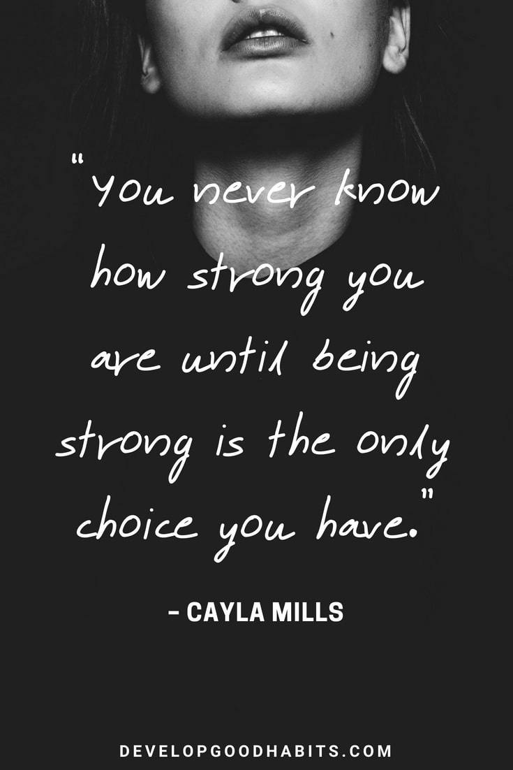 Good Quotes About Strength and Courage - “You never know how strong you are until being strong is the only choice you have.” – Cayla Mills 