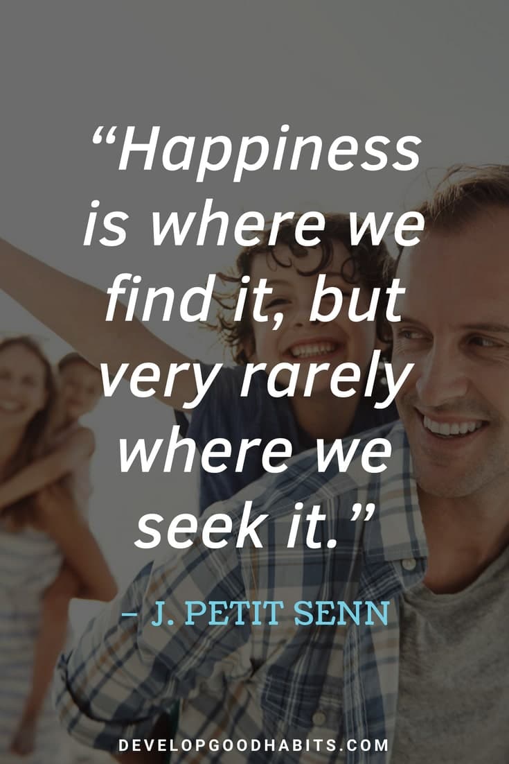 Inspirational Quotes - “Happiness is where we find it, but very rarely where we seek it.” – J. Petit Senn