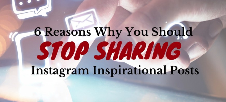6 Reasons Why You Should Stop Sharing Instagram Inspirational Posts