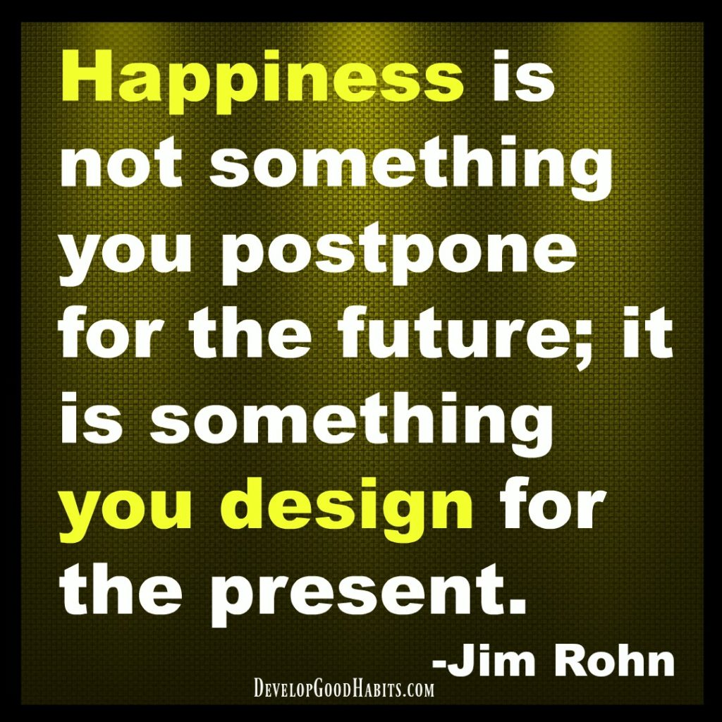 Happiness is not something you postpone for the future; it is something you design for the present - Jim Rohn Quote