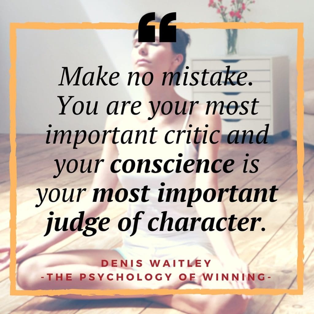 Make no mistake. You are your most important critic and your conscience is your most important judge of character.-Denis Waitley - Pyschology of Winning
