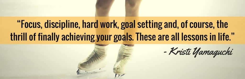 “Focus, discipline, hard work, goal setting and, of course, the thrill of finally achieving your goals. These are all lessons in life.” –Kristi Yamaguchi