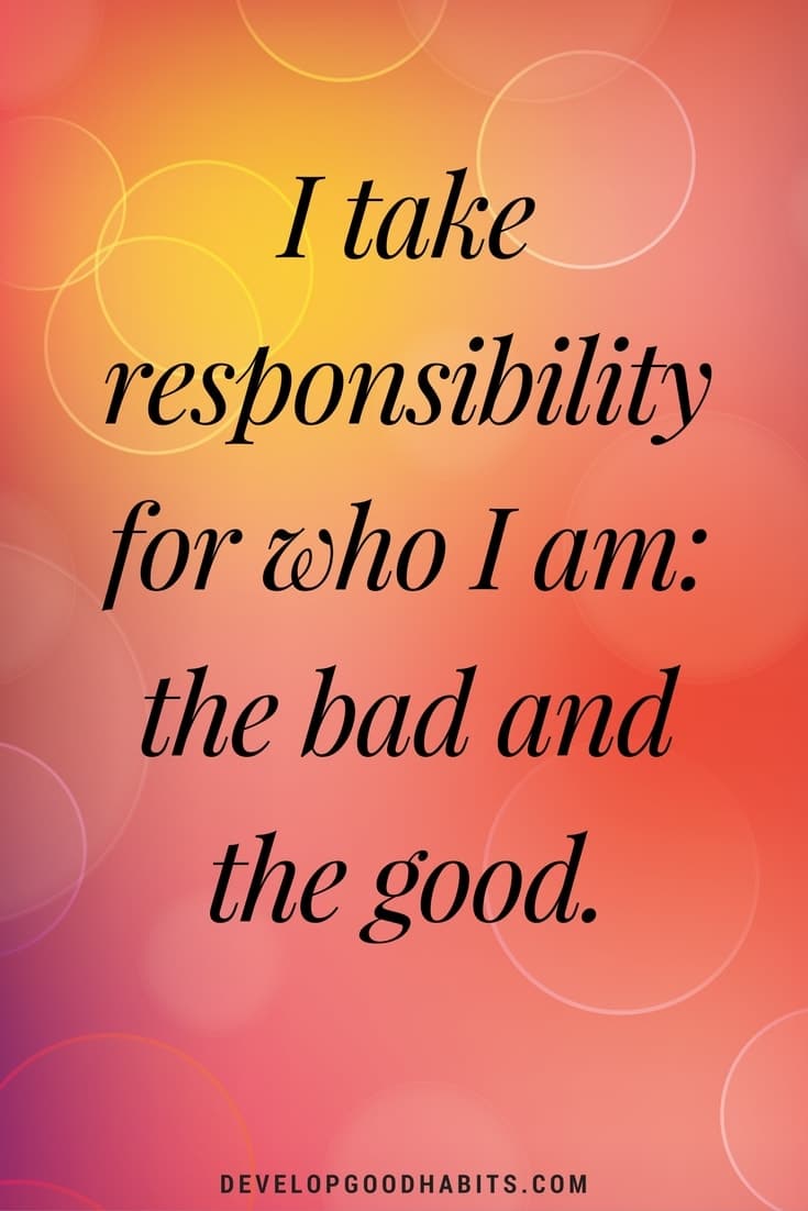 daily affirmations- I take responsibility for who I am: the bad and the good.