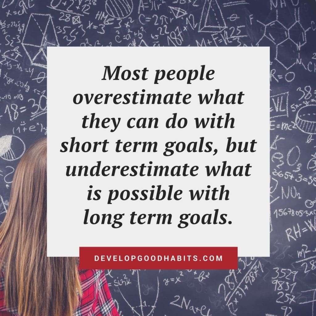 Most people overestimate what they can do with short term goals, but underestimate what is possible with long term goals