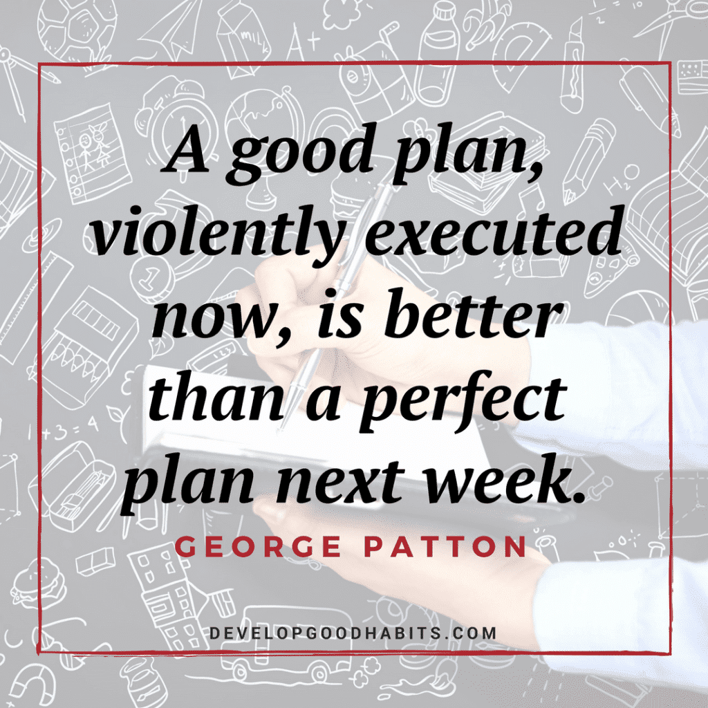 “A good plan, violently executed now, is better than a perfect plan next week.” – George Patton