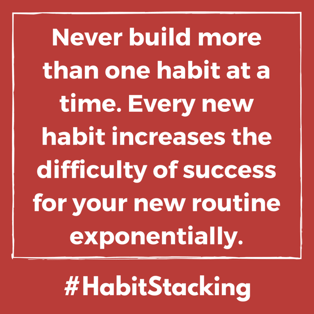 Never build more than one habit at a time. Every new habit increases the difficulty of success for your new routine exponentially.