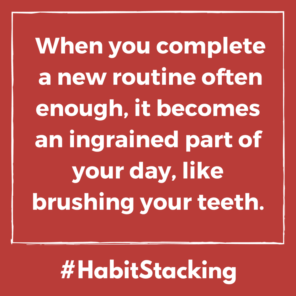When you complete  a new routine often enough, it becomes an ingrained part of your day, like brushing your teeth.