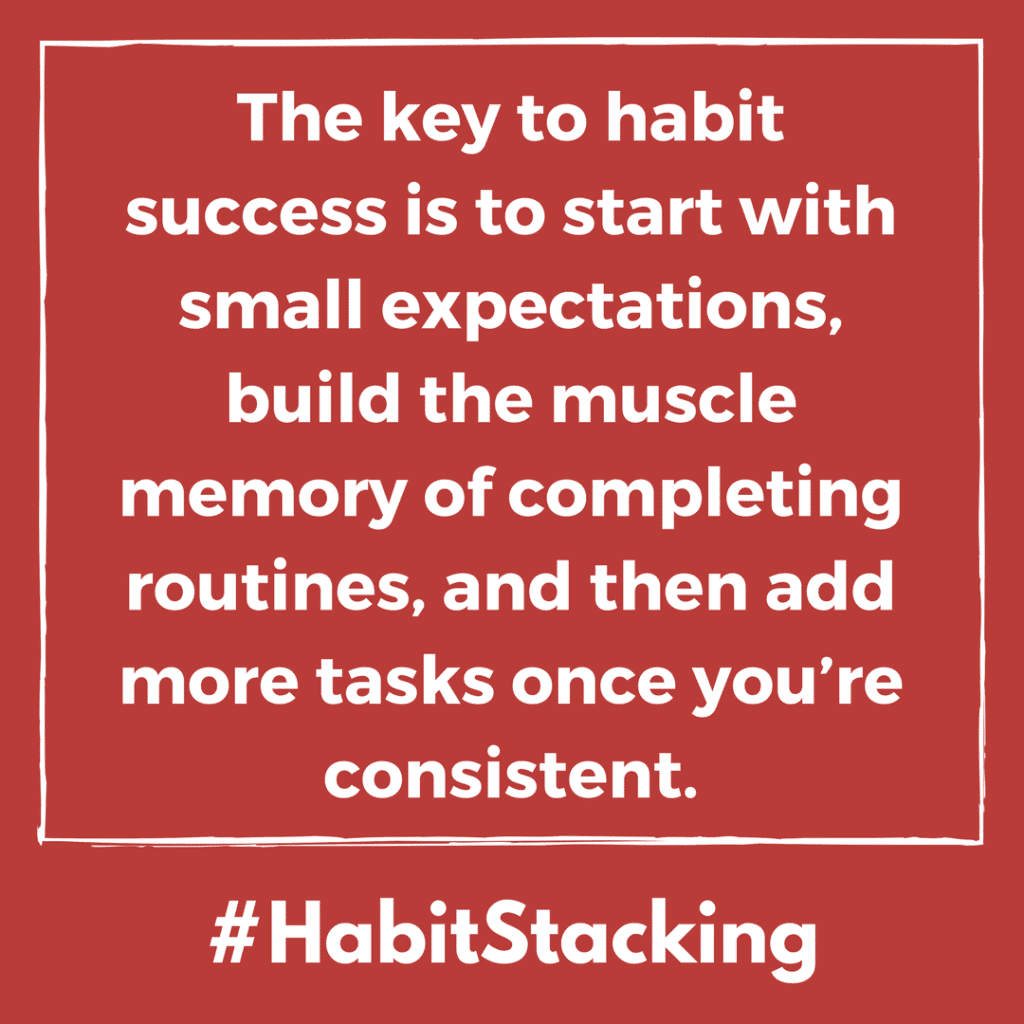 The key to habit success is to start with small expectations, build the muscle memory of completing routines, and then add more tasks once you’re consistent.