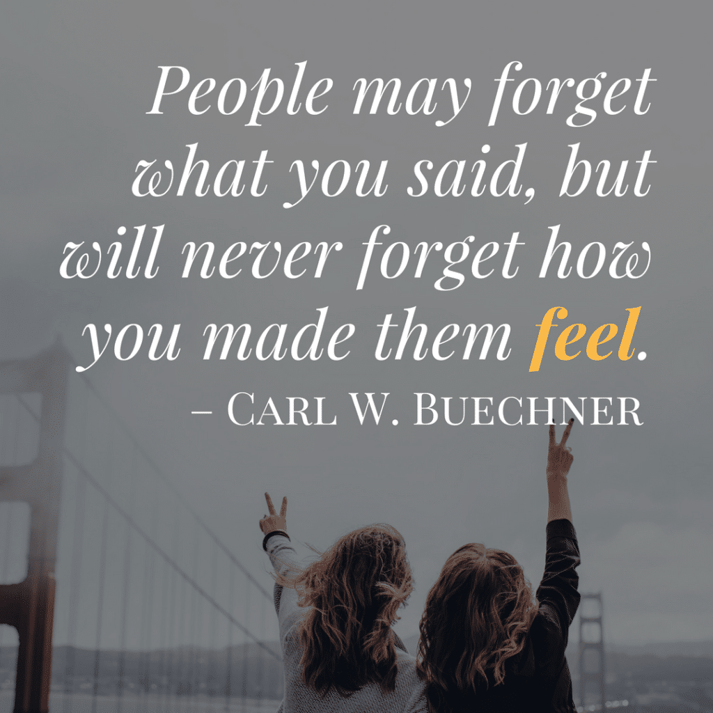 inspirational life quote | People may forget what you said, but will never forget how you made them feel.
