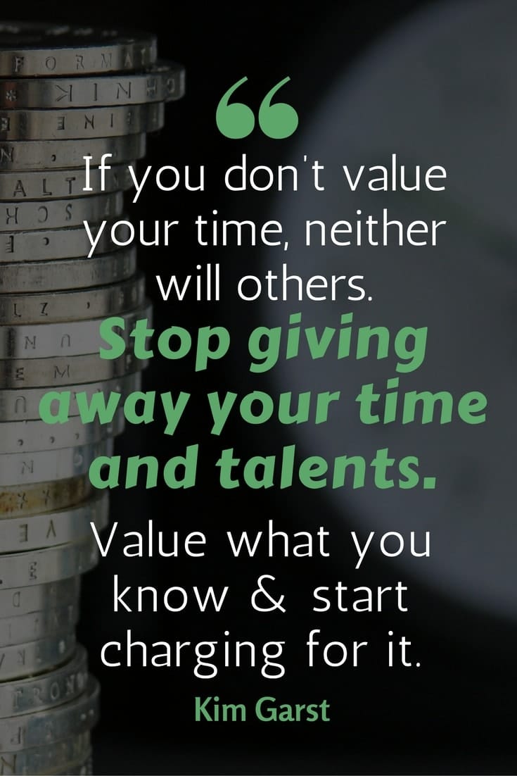 motivational money making quotes - “If you don’t value your time, neither will others. Stop giving away your time and talents. Value what you know & start charging for it.”— Kim Garst