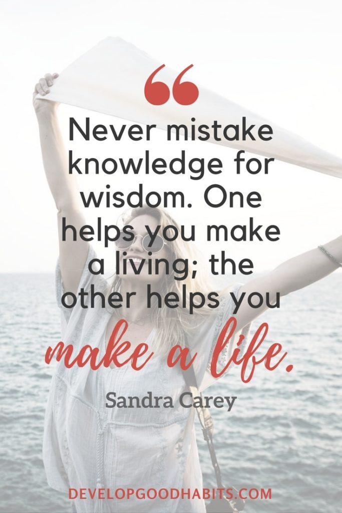 Wisdom Quotes - “Never mistake knowledge for wisdom. One helps you make a living; the other helps you make a life.” - Sandra Carey