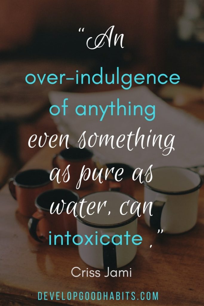 healthy living quotes - “An over-indulgence of anything, even something as pure as water, can intoxicate.” ― Criss Jami