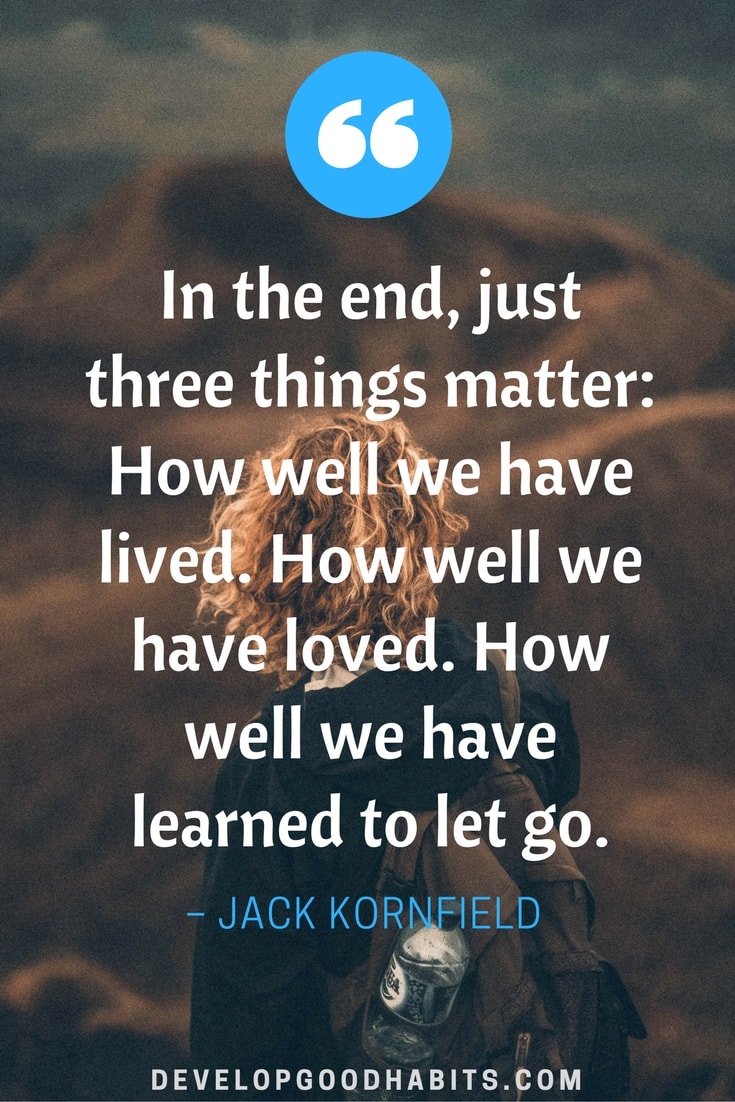 In the end, just three things matter: How well we have lived. How well we have loved. How well we have learned to let go.– Jack Kornfield mindful quote