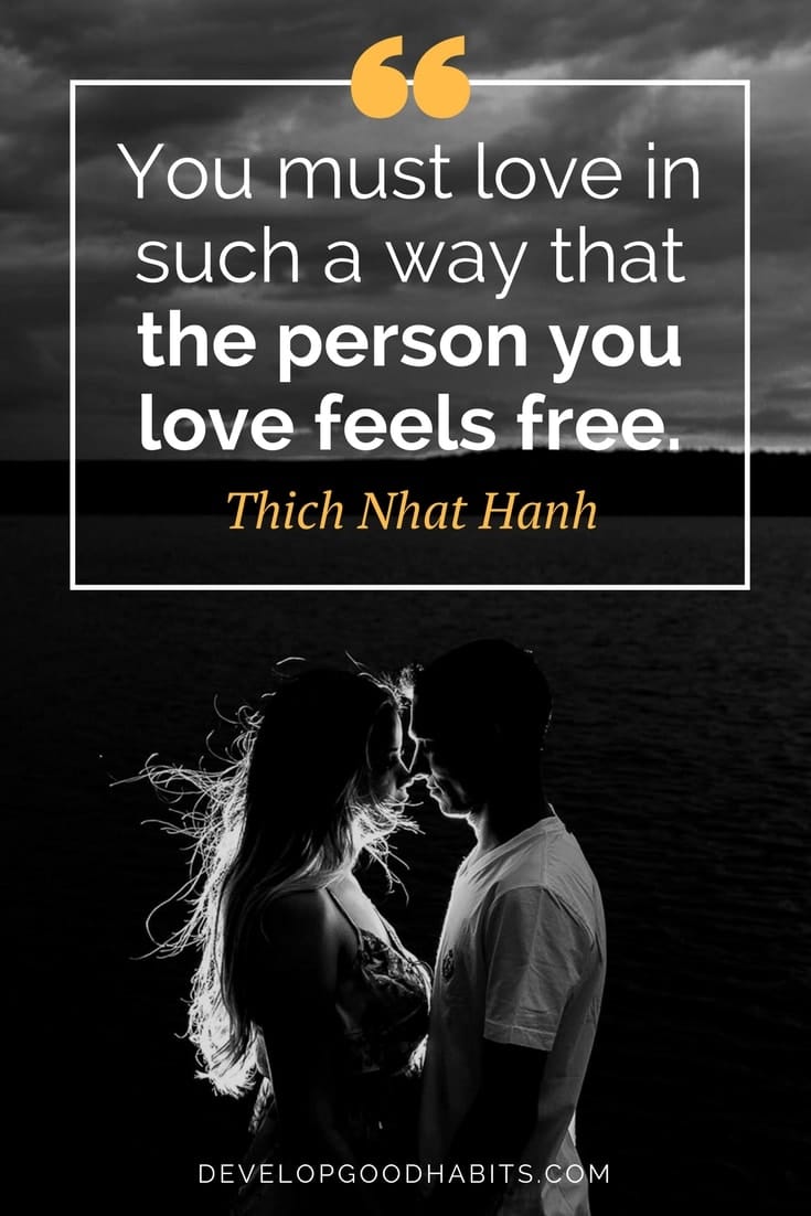 “You must love in such a way that the person you love feels free.” - Thich Nhat Hanh