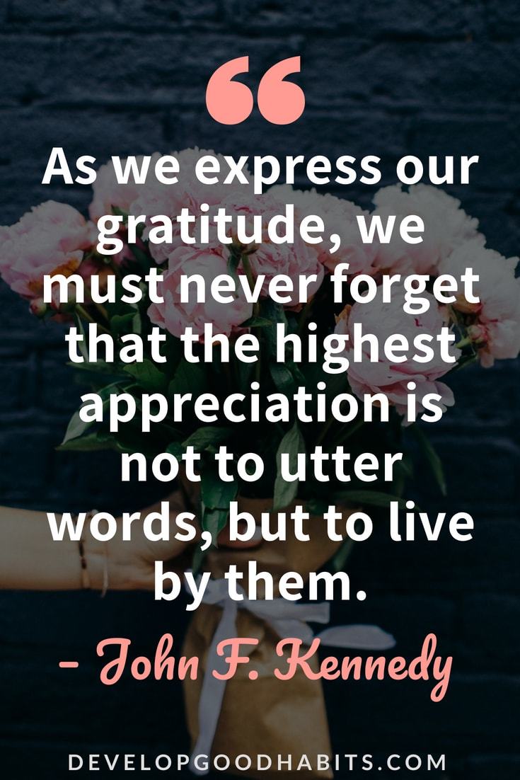 Express Gratitude Quotes  - “As we express our gratitude, we must never forget that the highest appreciation is not to utter words, but to live by them.” — John F. Kennedy