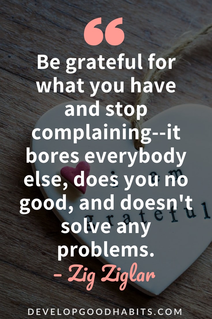 Inspirational Quotes About Gratitude  - “Be grateful for what you have and stop complaining--it bores everybody else, does you no good, and doesn't solve any problems.” — Zig Ziglar