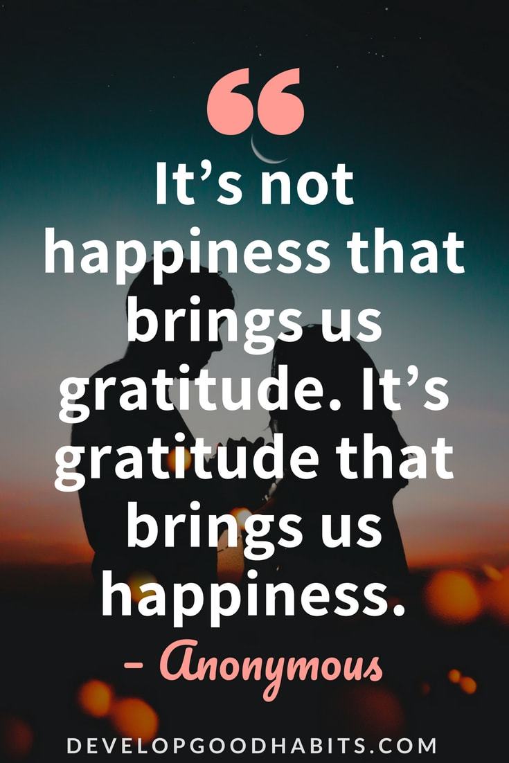 Quotes about Gratitude - “It’s not happiness that brings us gratitude. It’s gratitude that brings us happiness.” — Anonymous