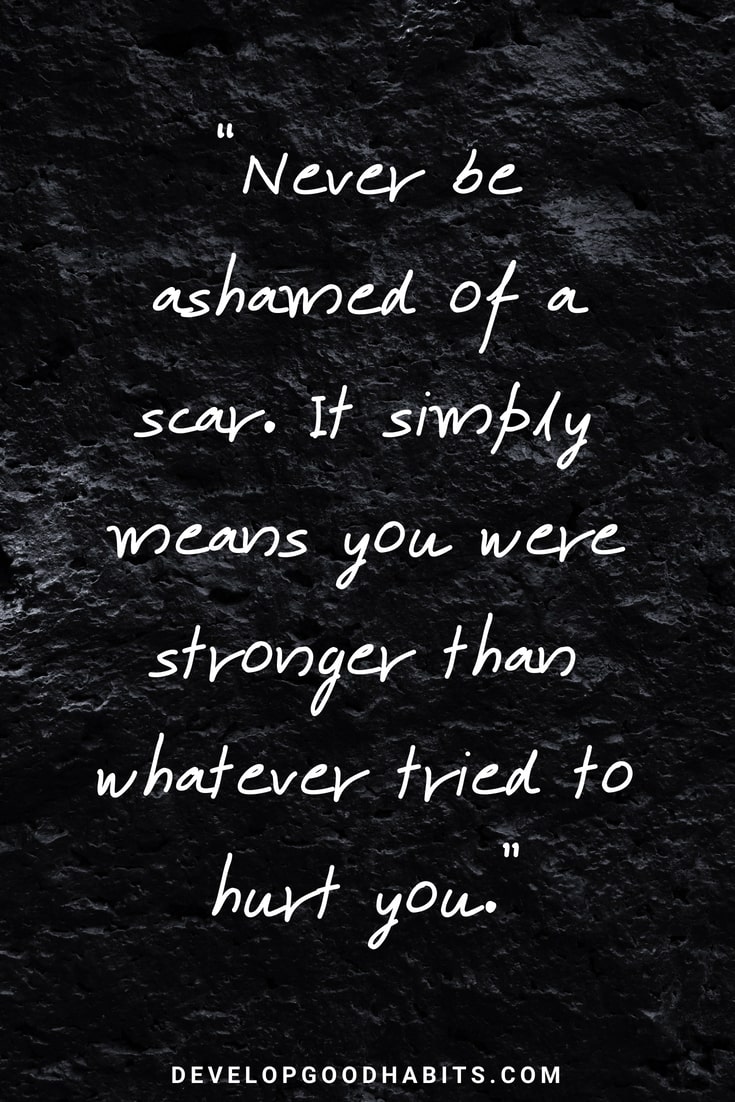 Good Quotes About Strength and Love - “Never be ashamed of a scar. It simply means you were stronger than whatever tried to hurt you.” 