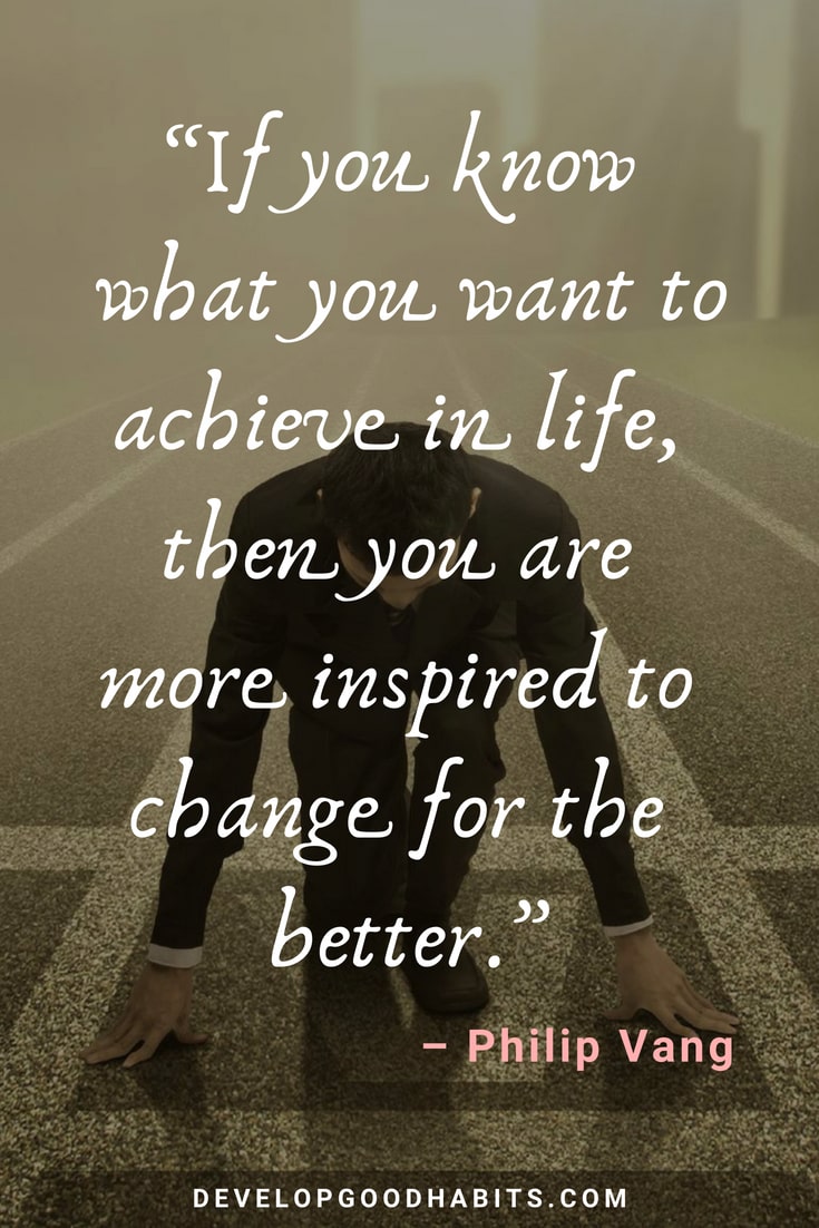 Inspirational Quotes about Change - “If you know what you want to achieve in life, then you are more inspired to change for the better.” – Philip Vang | quotes about change | positive quotes of the day | quotes about change for the better | quotes on change #quote #qotd #motivationalquotes #morninginspiration #dailyquote #mantra #affirmation #lifequotes