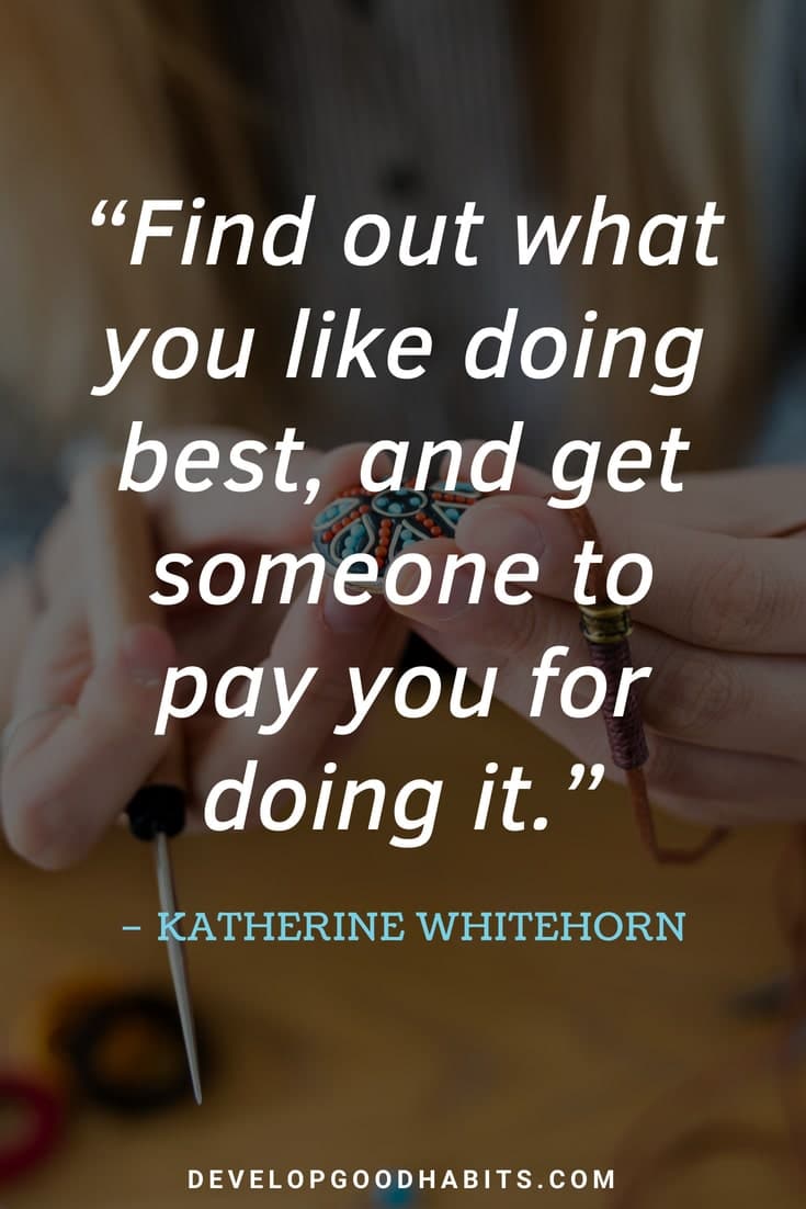 Inspirational Quotes for Work - “Find out what you like doing best, and get someone to pay you for doing it.” – Katherine Whitehorn 
