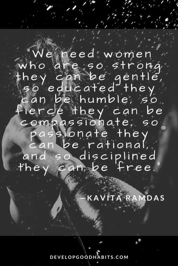 Good Quotes About Strength and Love - “We need women who are so strong they can be gentle, so educated they can be humble, so fierce they can be compassionate, so passionate they can be rational, and so disciplined they can be free.” —Kavita Ramdas. | quotes about strength | courage quotes | quotes about strength in hard times