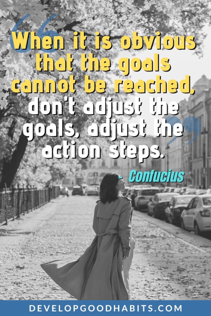 Quotes about Goals, Getting Started, and Investing Time in Your Dreams - “When it is obvious that the goals cannot be reached, don't adjust the goals, adjust the action steps.” – Confucius | quotes about goals | goal setting quotes | achieving your goals