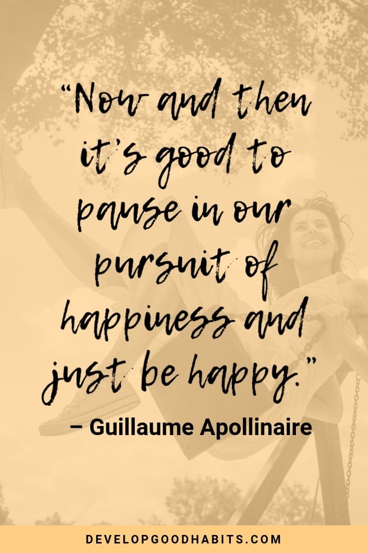 “Now and then it’s good to pause in our pursuit of happiness and just be happy.” – Guillaume Apollinaire
