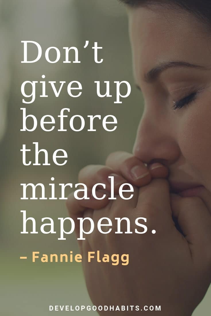 Quotes About Perseverance and Never Giving Up - “Don’t give up before the miracle happens.” – Fannie Flagg | quotes about perseverance and never giving up | never give up quotes | reasons to not give up | never give up motivational speech | famous quotes on perseverance | never give up images | powerful motivational speech