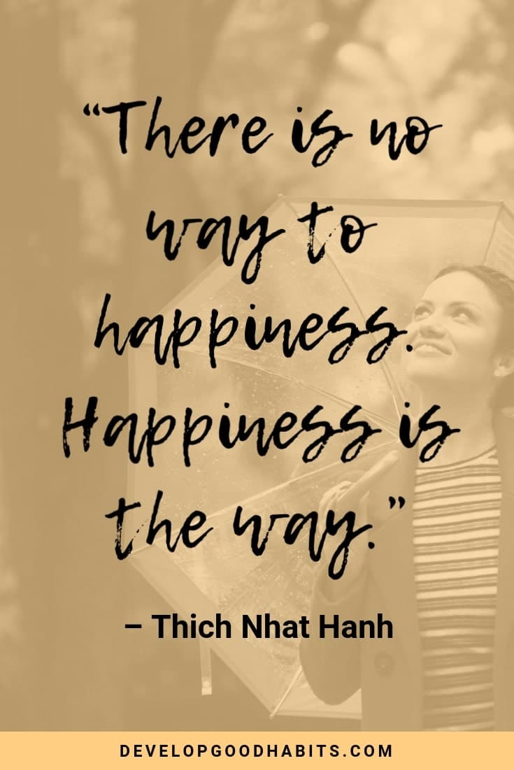 Short Happy Quotes - “There is no way to happiness. Happiness is the way.” – Thich Nhat Hanh | short happy quotes to live by | happiness quotes | true happiness in life | true happiness quotes | short happy quotes | happy quotes about life | happy inspirational quotes #inspirational #qotd #quoteoftheday #quotes #motivation #inspirational #mantra #dailyquote