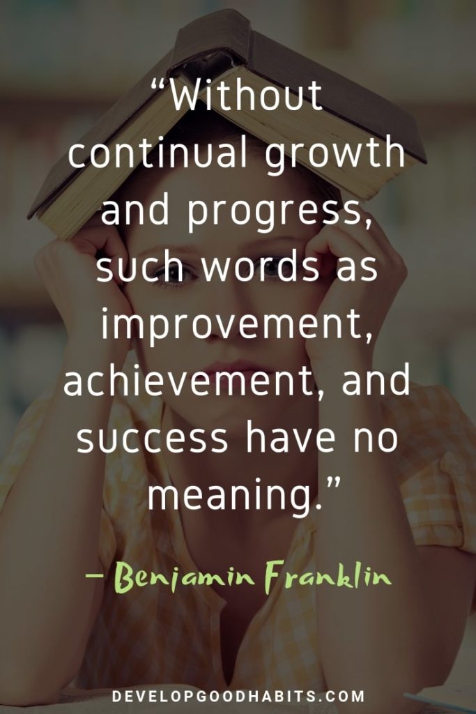 Quotes for Developing a Positive Mindset - “Without continual growth and progress, such words as improvement, achievement, and success have no meaning.” – Benjamin Franklin | growth mindset quotes | growth quotes | growth mindset quotes for teachers | growth mindset phrases | grit and growth mindset quotes | growth mindset quotes from celebrities | quote that represents a growth mindset #dailyquote #qotd #quoteoftheday"
