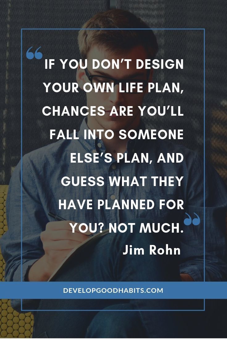 Jim Rohn Quotes on Goals - “If you don’t design your own life plan, chances are you’ll fall into someone else’s plan, and guess what they have planned for you? Not much.” – Jim Rohn | jim rohn quotes formal education | jim rohn quotes on love | jim rohn philosophy | #habits #successquotes #quotestoliveby