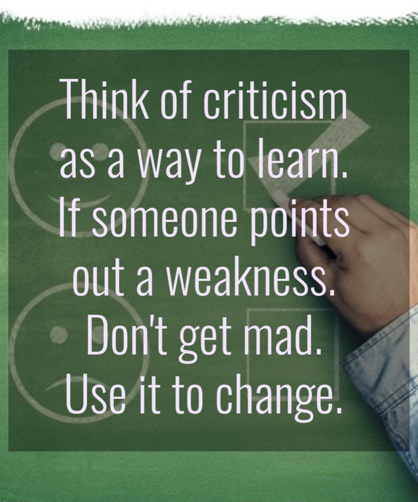 Think of criticism as a way to learn. If someone points out a weakness. Don't get mad. Use it to change