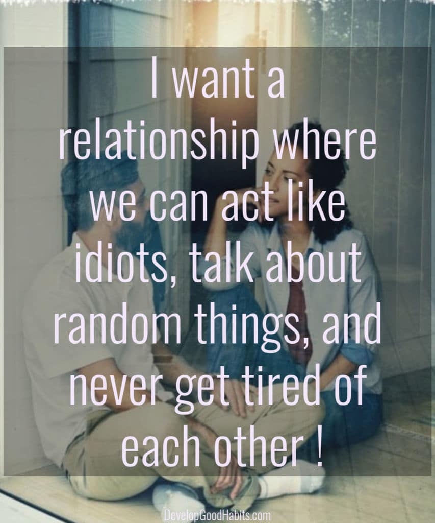 Relationship goals -I want a relationship where we can act like idiots, talk about random things, and never get tired of each other!