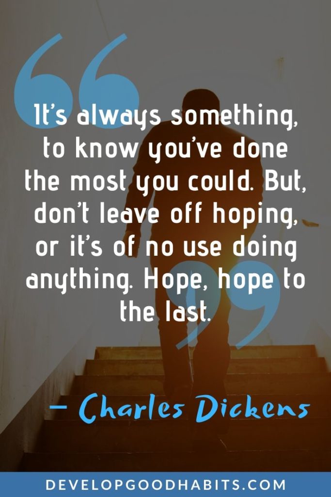 Quotes About Hope and Dreams - ”It’s always something, to know you’ve done the most you could. But, don’t leave off hoping, or it’s of no use doing anything. Hope, hope to the last.” – Charles Dickens | quotes about hope for the future | quotes about hope and strength | never give up hope quotes #affirmation #mantra #dailyquote