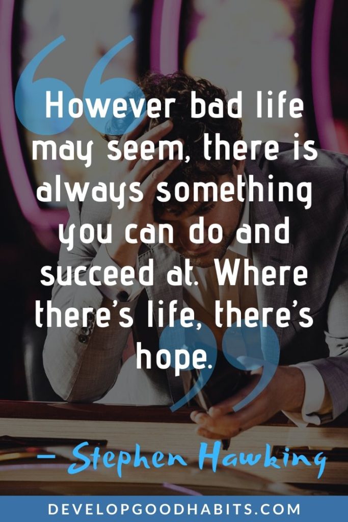 Quotes About Hope, Love, and Life - “However bad life may seem, there is always something you can do and succeed at. Where there’s life, there’s hope.” – Stephen Hawking | hope quotes images | losing hope quotes for love | hope brainy quotes #inspiration #motivation #hope