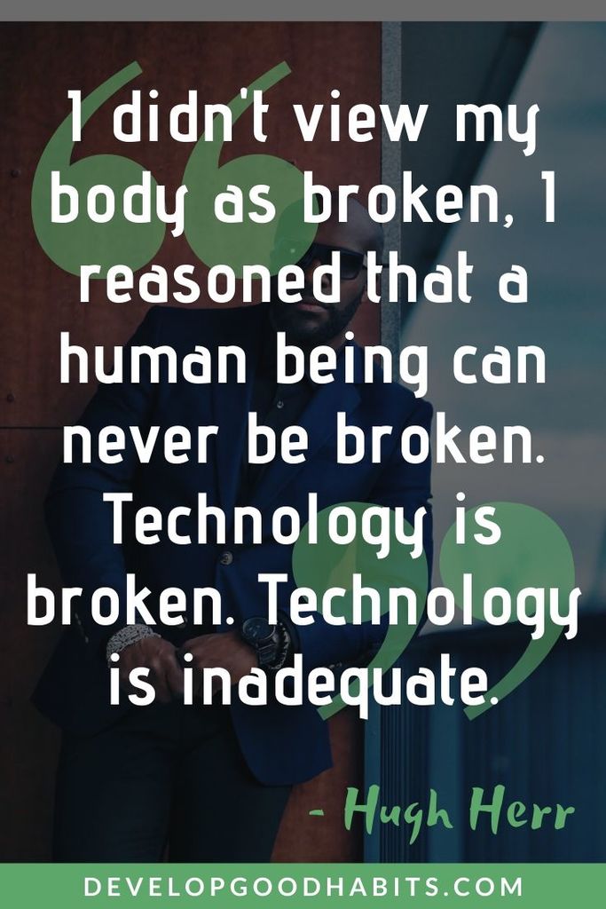 Failure Before Success Quotes - "I didn't view my body as broken, I reasoned that a human being can never be broken. Technology is broken. Technology is inadequate." - Hugh Herr | quotes about failure and not giving up | failure is the key to success | inspirational quotes #motivationalquotes #inspirationalquotes #successquotes