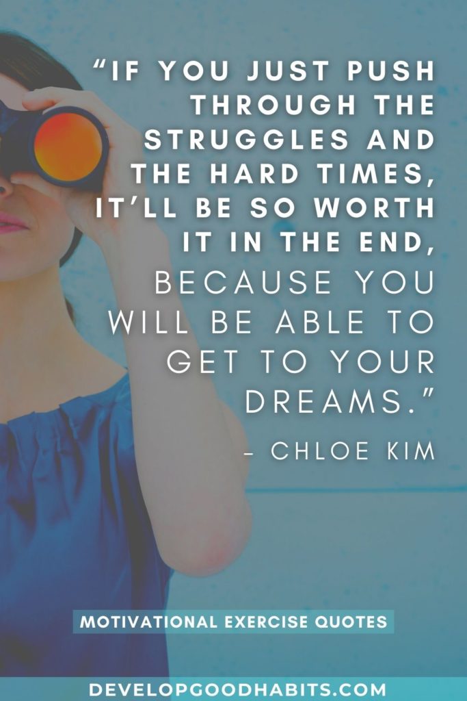 “If you just push through the struggles and the hard times, it’ll be so worth it in the end, because you will be able to get to your dreams.” – Chloe Kim | exercise quotes for kids | quotes about exercise and mental health
