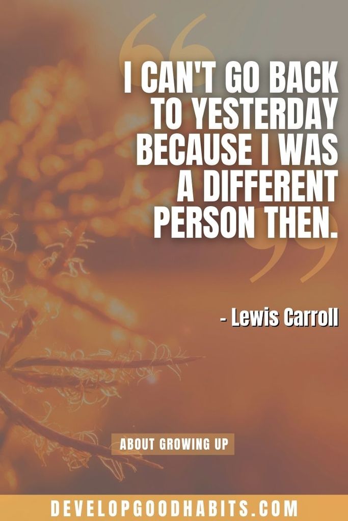 “I can't go back to yesterday because I was a different person then.” – Lewis Carroll | quotes about growing up too fast | quotes about growing up and moving on