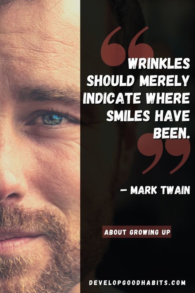 “Wrinkles should merely indicate where smiles have been.” – Mark Twain | quotes about growing up and moving on | quotes about growing up and maturing