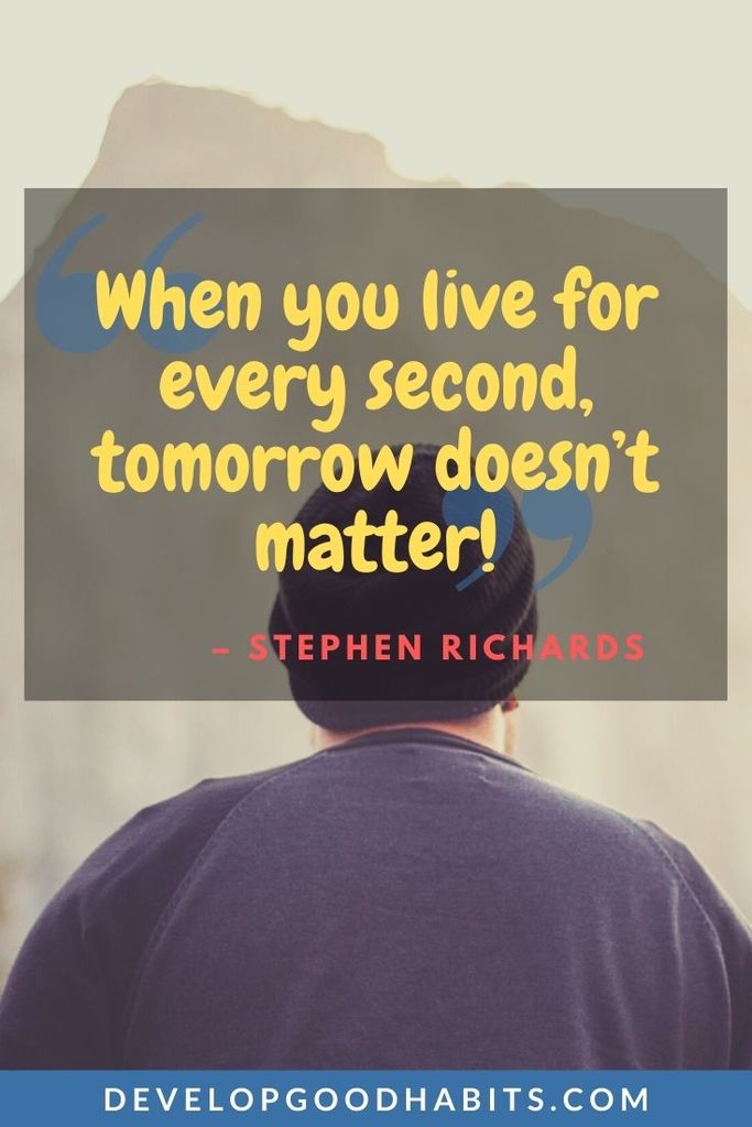 Quotes About Living in the Moment - “When you live for every second, tomorrow doesn’t matter!” – Stephen Richards | love moment quotes | live every moment of life | perfect moment quotes #quoteoftheday #quotesoftheday #quotestoliveby
