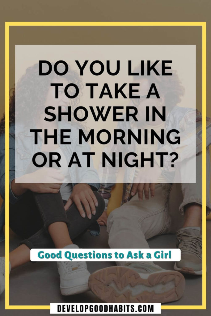 Good Questions to Ask a Girl - Do you like to take a shower in the morning or at night? | good 21 questions to ask a girl | good deep questions to ask a girl | good flirty questions to ask a girl