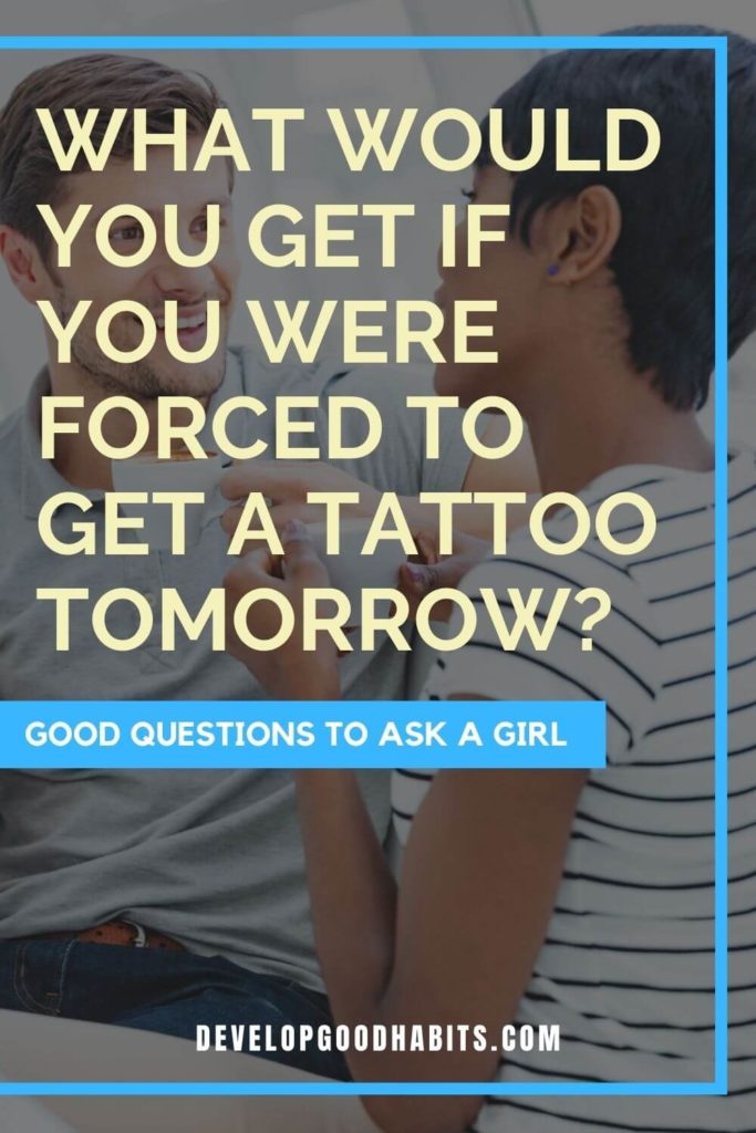 Good Questions to Ask a Girl - What would you get if you were forced to get a tattoo tomorrow? | good questions to ask a girlfriend | fun questions to ask a girl | questions to ask a girl to make her laugh