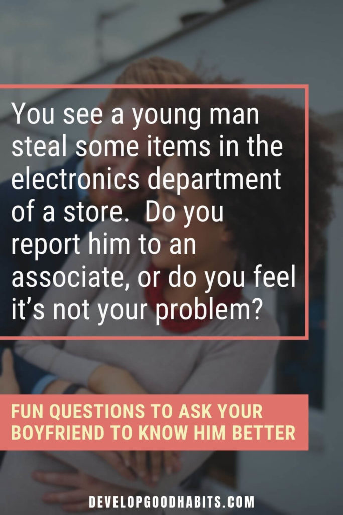 Questions to Ask Your Boyfriend - You see a young man steal some items in the electronics department of a store.  Do you report him to an associate, or do you feel it’s not your problem? | random questions to ask your boyfriend | questions to ask your boyfriend over text | serious questions to ask your boyfriend about the future