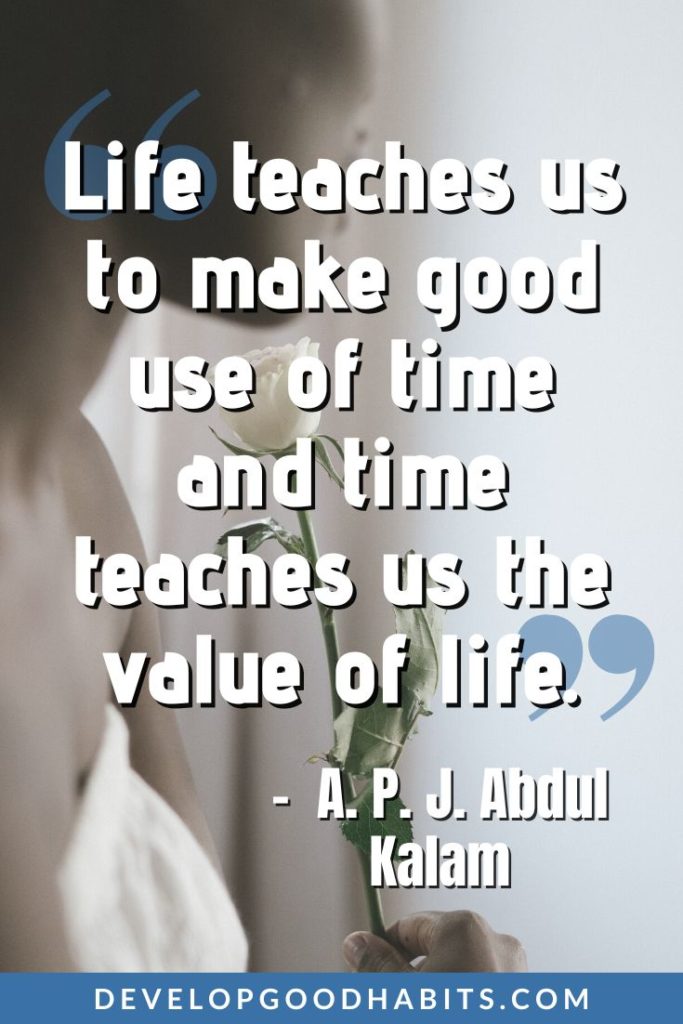 Quotes About Life Lessons - “Life teaches us to make good use of time and time teaches us the value of life.” – A. P. J. Abdul Kalam | heart touching life lesson quotes | hardest lessons in life quotes | quotes about life lessons and moving on #inspiration #motivation #quote