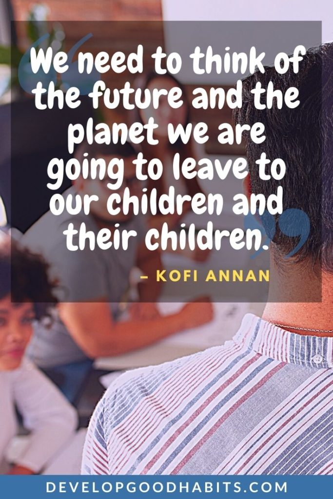 Leadership Quotes - “We need to think of the future and the planet we are going to leave to our children and their children.” - Kofi Annan | political leadership quotes | short leadership quotes | leadership quotes for students #quoteoftheday #leadership #leader
