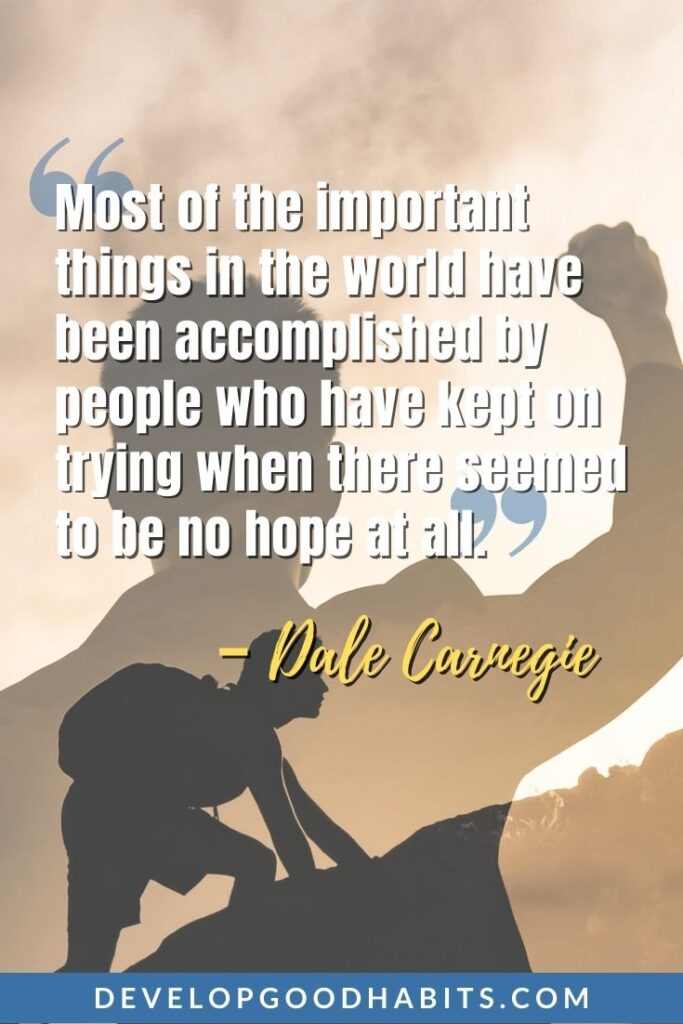 Perseverance Quotes - “Most of the important things in the world have been accomplished by people who have kept on trying when there seemed to be no hope at all.” - Dale Carnegie | strength and perseverance quotes | power of perseverance quotes | funny perseverance quotes